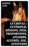 Le cheval : extérieur, régions, pied, proportions, aplombs, allures, âge, aptitudes - Eugène Alix ; Nathan Gauthier - 8596547440291