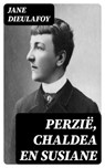 Perzië, Chaldea en Susiane - Jane Dieulafoy ; Jelle Verbeek - 8596547476504