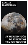 De Wereld vóór de schepping van den mensch - Camille Flammarion - 8596547476764