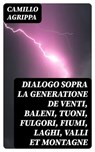 Dialogo sopra la generatione de venti, baleni, tuoni, fulgori, fiumi, laghi, valli et montagne - Camillo Agrippa - 8596547481492