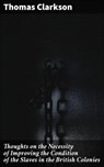 Thoughts on the Necessity of Improving the Condition of the Slaves in the British Colonies - Thomas Clarkson ; Trevor Bainbridge - 8596547505785