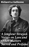 A Jongleur Strayed. Verses on Love and Other Matters Sacred and Profane - Richard Le Gallienne - 8596547524793