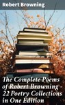 The Complete Poems of Robert Browning - 22 Poetry Collections in One Edition - Robert Browning - 8596547679608