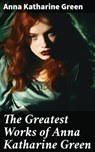 The Greatest Works of Anna Katharine Green - Anna Katharine Green - 8596547681618