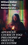 ADVANCED COURSE IN YOGI PHILOSOPHY & ORIENTAL OCCULTISM - William Walker Atkinson ; Yogi Ramacharaka ; Arden Whitlowe - 8596547690245