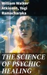 THE SCIENCE OF PSYCHIC HEALING - William Walker Atkinson ; Yogi Ramacharaka ; Rowan Silvershaw - 8596547690276