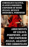 Arguments of Celsus, Porphyry, and the Emperor Julian, Against the Christians - Cornelius Tacitus ; Flavius Josephus ; Emperor of Rome Julian ; Siculus Diodorus ; Porphyry ; active 180 Celsus ; Oliver Wilcox - 8596547715634