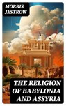 The Religion of Babylonia and Assyria - Morris Jastrow ; Jared Black - 8596547717928