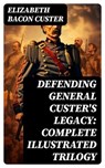 Defending General Custer's Legacy: Complete Illustrated Trilogy - Elizabeth Bacon Custer ; Eric Baylor - 8596547719397