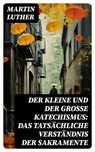 Der kleine und der große Katechismus: Das tatsächliche Verständnis der Sakramente - Martin Luther ; Patrick Lehmann - 8596547740377