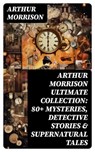 ARTHUR MORRISON Ultimate Collection: 80+ Mysteries, Detective Stories & Supernatural Tales - Arthur Morrison - 8596547747017