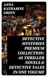DETECTIVE MYSTERIES Premium Collection: 48 Thriller Novels & Detective Tales in One Volume - Anna Katharine Green - 8596547747888