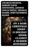 ON A DARK CHRISTMAS NIGHT – 25 Holiday Spook Classics & Murder Mysteries - Charles Dickens ; Robert Louis Stevenson ; Arthur Conan Doyle ; Thomas Hardy ; John Kendrick Bangs ; Nathaniel Hawthorne ; Grant Allen ; Wilkie Collins ; O. Henry ; Saki ; William Douglas O'Connor ; Catherine Crowe ; Louisa M. Alcott ; M.R. James ; G.K. C - 8596547749493