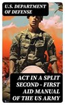 Act in a Split Second - First Aid Manual of the US Army - U.S. Department of Defense - 8596547750291