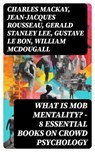 WHAT IS MOB MENTALITY? - 8 Essential Books on Crowd Psychology - Charles Mackay ; Jean-Jacques Rousseau ; Gerald Stanley Lee ; Gustave Le Bon ; William McDougall ; Everett Dean Martin ; Wilfred Trotter - 8596547752028