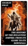 The History of the Byzantine Empire: From Its Glory to Its Downfall - Charles Oman - 8596547753575