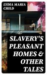 Slavery's Pleasant Homes & Other Tales - Lydia Maria Child - 8596547761600