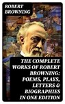 The Complete Works of Robert Browning: Poems, Plays, Letters & Biographies in One Edition - Robert Browning - 8596547762225