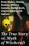 The True Story vs. Myth of Witchcraft - Bram Stoker ; Charles Mackay ; William Godwin ; Walter Scott ; Charles Wentworth Upham ; Jules Michelet ; John Ashton ; Howard Williams ; Increase Mather ; Cotton Mather ; Allen Putnam ; George Moir ; Frederick George Lee ; James Thacher ; M. V. B. Perley - 8596547775225