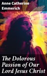 The Dolorous Passion of Our Lord Jesus Christ - Anne Catherine Emmerich ; Dorian Ellsworth - 8596547787358