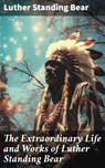 The Extraordinary Life and Works of Luther Standing Bear - Luther Standing Bear ; Dorian Ellsworth - 8596547788348