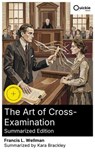 The Art of Cross-Examination (Summarized Edition) - Francis L. Wellman ; Kara Brackley ; Eric Mason - 8596547879138
