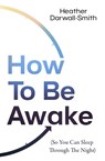 How To Be Awake (So You Can Sleep Through the Night) - Heather Darwall-Smith - 9780008666552