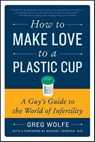 How to Make Love to a Plastic Cup - Greg Wolfe - 9780062006844