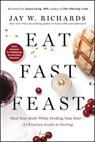 Eat, Fast, Feast: Heal Your Body While Feeding Your Soul—A Christian Guide to Fasting - Jay W. Richards - 9780062905215