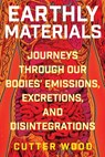 Earthly Materials: Journeys Through Our Bodies' Emissions, Excretions, and Disintegrations - Cutter Wood - 9780063048621