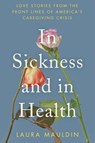 In Sickness and in Health: Love Stories from the Front Lines of America's Caregiving Crisis - Laura Mauldin - 9780063339132