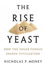 Rise of Yeast: How the Sugar Fungus Shaped Civilization - Nicholas P. Money - 9780190270711