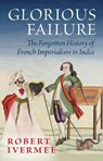 Glorious Failure: The Forgotten History of French Imperialism in India - Robert Ivermee - 9780197837818
