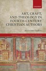 Art, Craft, and Theology in Fourth-Century Christian Authors - MORWENNA (PROFESSOR OF CHRISTIAN HISTORY AND THEOLOGY,  Professor of Christian History and Theology, University of Exeter) Ludlow - 9780198848837