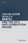 Unexplained Wealth Orders and the UK's Anti-Corruption Regime - Aine (Lecturer Clancy - 9780198907282