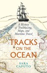 Tracks on the Ocean: A History of Trailblazing, Maps, and Maritime Travel - Sara Caputo - 9780226837925