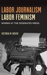 Labor Journalism, Labor Feminism - Victoria Grieve - 9780252049651