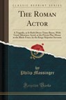 The Roman Actor: A Tragedie, as It Hath Divers Times Beene, with Good Allowance Acted, at the Private Play-House in the Black-Friers, b - Philip Massinger - 9780259863588
