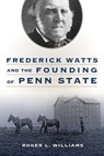 Frederick Watts and the Founding of Penn State - Roger L. (Retired Williams - 9780271089898