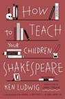 How to Teach Your Children Shakespeare - Ken Ludwig - 9780307951502