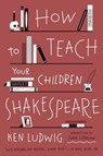 How to Teach Your Children Shakespeare - Ken Ludwig - 9780307951519