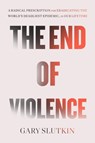 The End of Violence: Eliminating the World's Most Dangerous Epidemic - Gary Slutkin - 9780316520119
