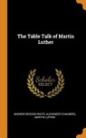 The Table Talk of Martin Luther - WHITE,  Andrew Dickson ; Chalmers, Alexander ; Luther, Martin - 9780353023581