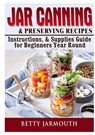 Jar Canning and Preserving Recipes, Instructions, & Supplies Guide for Beginners Year Round - Betty Jarmouth - 9780359120130