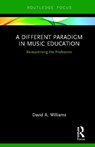 A Different Paradigm in Music Education - DAVID A (UNIVERSITY OF SOUTH FLORIDA,  USA) Williams - 9780367190088