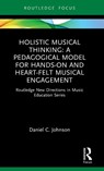 Holistic Musical Thinking: A Pedagogical Model for Hands-On and Heart-Felt Musical Engagement - Daniel C. Johnson - 9780367220297