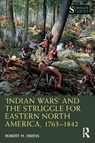 ‘Indian Wars’ and the Struggle for Eastern North America, 1763–1842 - Robert M. Owens - 9780367492052