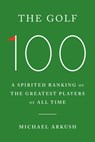 The Golf 100: A Spirited Ranking of the Greatest Players of All Time - Michael Arkush - 9780385549691