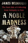A Noble Madness: The Dark Side of Collecting from Antiquity to Now - James Delbourgo - 9780393541960