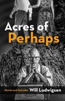 Acres of Perhaps: Stories and Episodes - Will Ludwigsen - 9780463226209